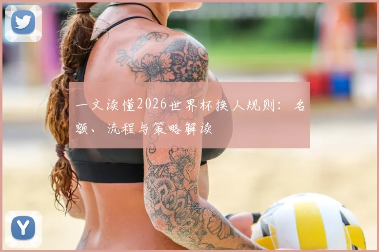 一文读懂2026世界杯换人规则：名额、流程与策略解读