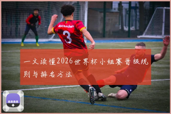 一文读懂2026世界杯小组赛晋级规则与排名方法
