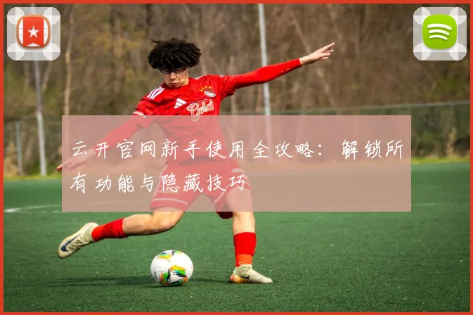 云开官网新手使用全攻略：解锁所有功能与隐藏技巧