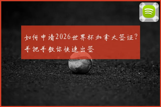 如何申请2026世界杯加拿大签证？手把手教你快速出签
