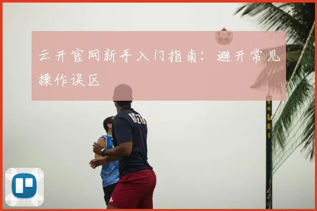云开官网新手入门指南：避开常见操作误区