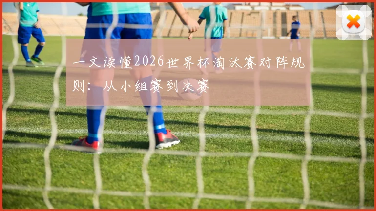 一文读懂2026世界杯淘汰赛对阵规则：从小组赛到决赛