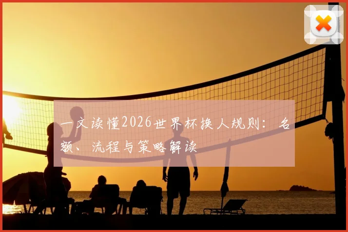 一文读懂2026世界杯换人规则：名额、流程与策略解读