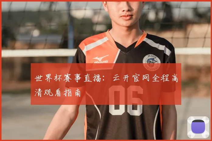 世界杯赛事直播：云开官网全程高清观看指南