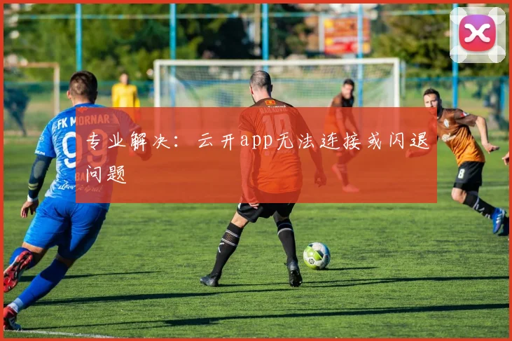 专业解决：云开app无法连接或闪退问题