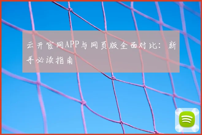 云开官网APP与网页版全面对比：新手必读指南