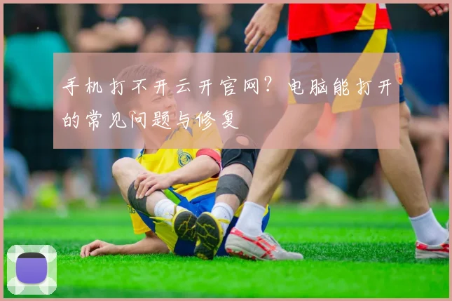 手机打不开云开官网？电脑能打开的常见问题与修复