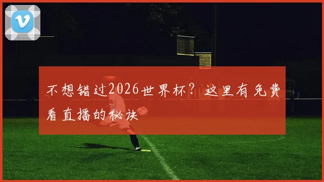 不想错过2026世界杯？这里有免费看直播的秘诀