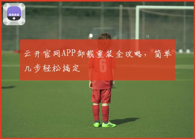 云开官网APP卸载重装全攻略，简单几步轻松搞定