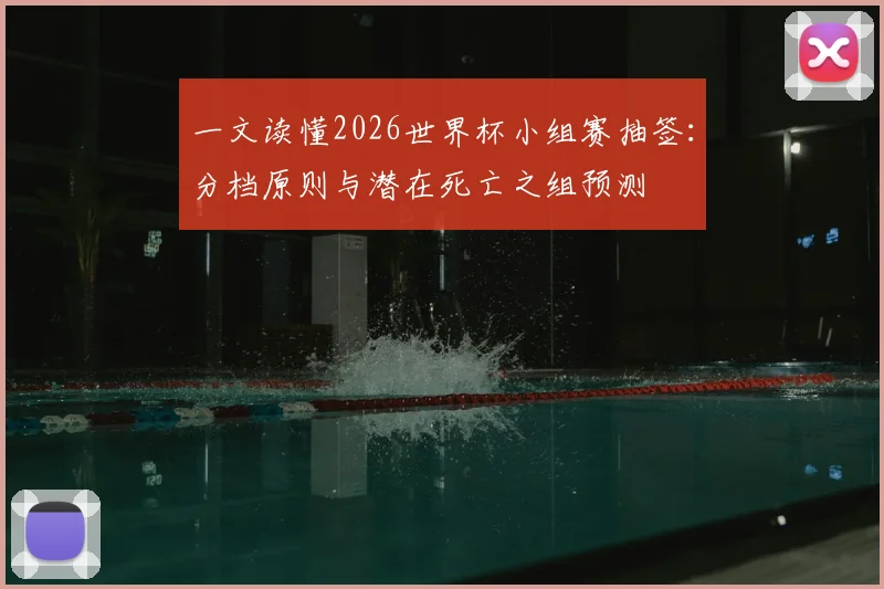 一文读懂2026世界杯小组赛抽签：分档原则与潜在死亡之组预测