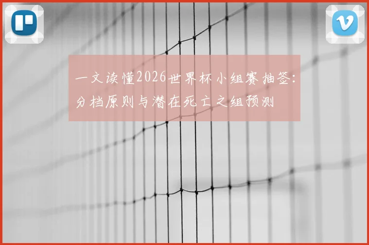 一文读懂2026世界杯小组赛抽签：分档原则与潜在死亡之组预测