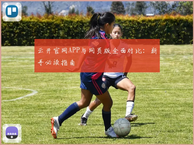 云开官网APP与网页版全面对比：新手必读指南