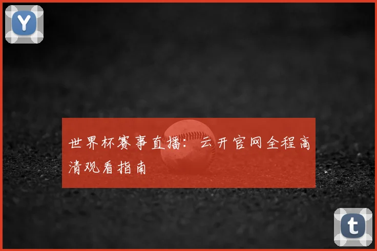 世界杯赛事直播：云开官网全程高清观看指南